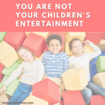 You are not your children's entertainment